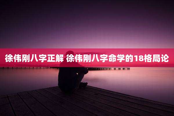 徐伟刚八字正解 徐伟刚八字命学的18格局论