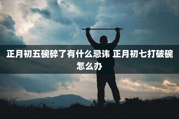 正月初五碗碎了有什么忌讳 正月初七打破碗怎么办