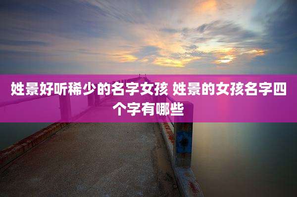 姓景好听稀少的名字女孩 姓景的女孩名字四个字有哪些