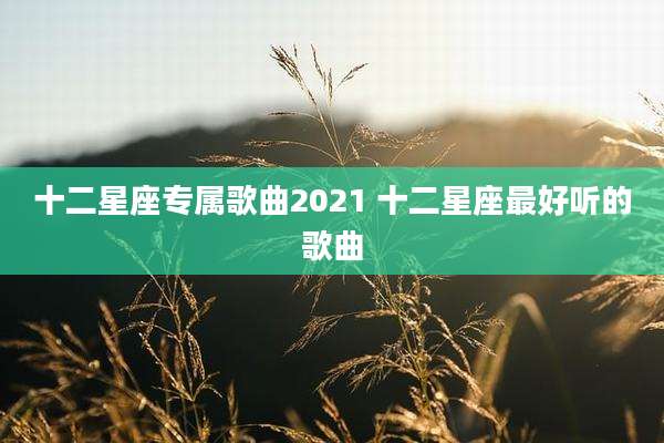 十二星座专属歌曲2021 十二星座最好听的歌曲