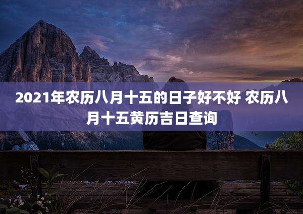 2021年农历八月十五的日子好不好 农历八月十五黄历吉日查询