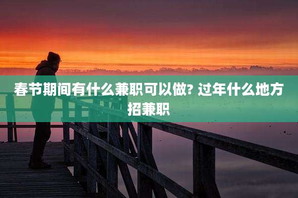 春节期间有什么兼职可以做? 过年什么地方招兼职