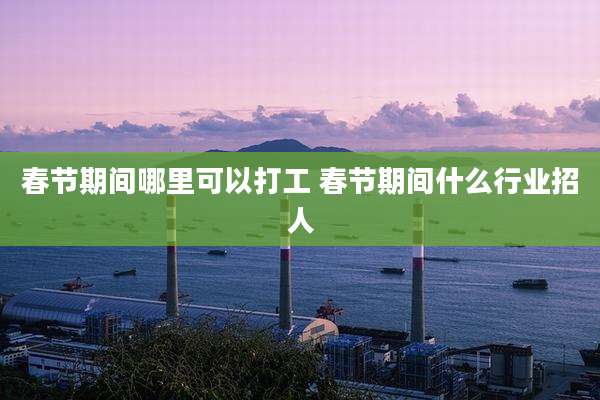 春节期间哪里可以打工 春节期间什么行业招人