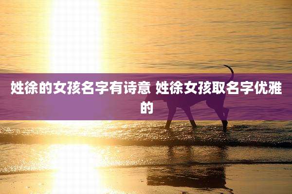 姓徐的女孩名字有诗意 姓徐女孩取名字优雅的