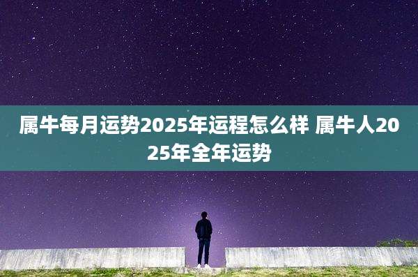 属牛每月运势2025年运程怎么样 属牛人2025年全年运势