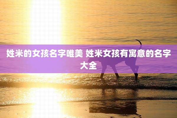 姓米的女孩名字唯美 姓米女孩有寓意的名字大全