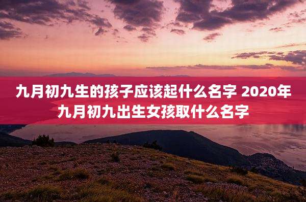九月初九生的孩子应该起什么名字 2020年九月初九出生女孩取什么名字