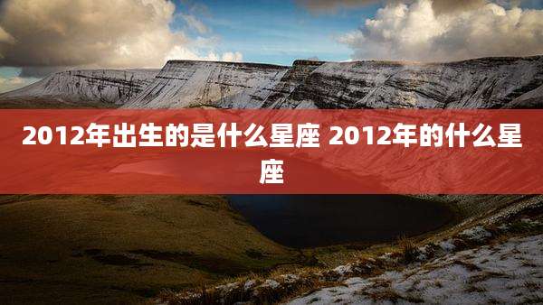 2012年出生的是什么星座 2012年的什么星座