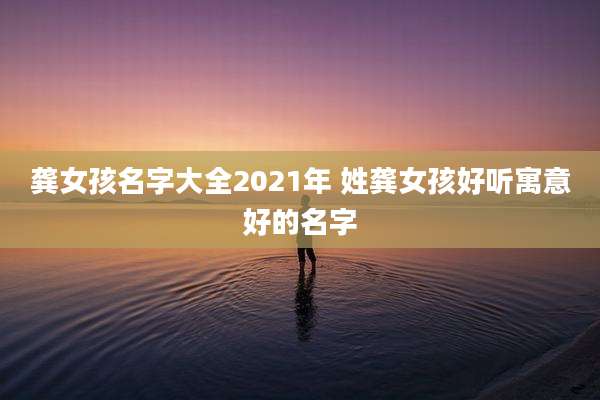 龚女孩名字大全2021年 姓龚女孩好听寓意好的名字