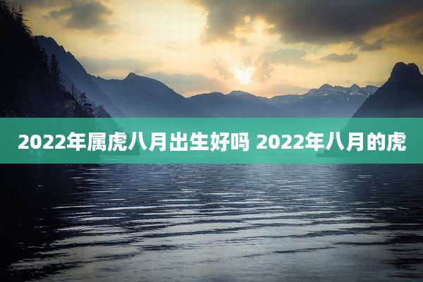 2022年属虎八月出生好吗 2022年八月的虎