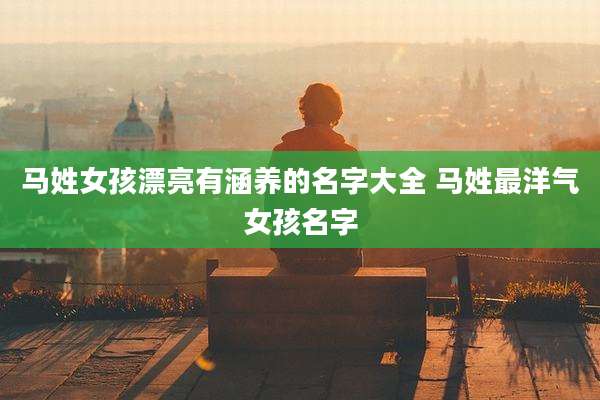 马姓女孩漂亮有涵养的名字大全 马姓最洋气女孩名字