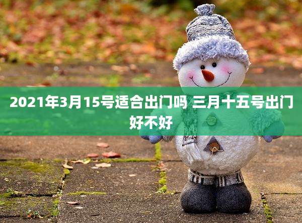 2021年3月15号适合出门吗 三月十五号出门好不好