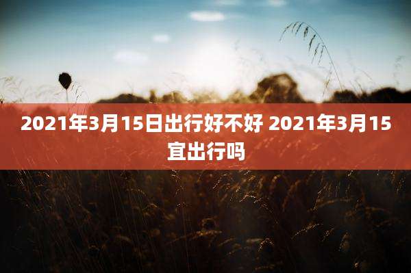 2021年3月15日出行好不好 2021年3月15宜出行吗
