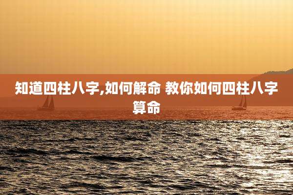 知道四柱八字,如何解命 教你如何四柱八字算命