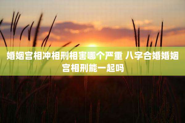 婚姻宫相冲相刑相害哪个严重 八字合婚婚姻宫相刑能一起吗