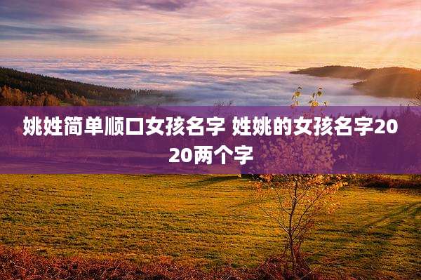 姚姓简单顺口女孩名字 姓姚的女孩名字2020两个字