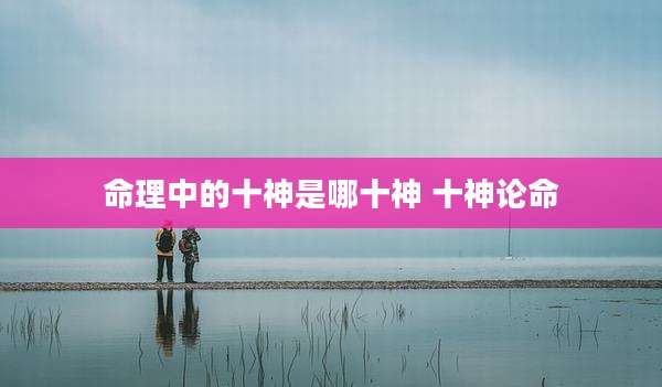 命理中的十神是哪十神 十神论命