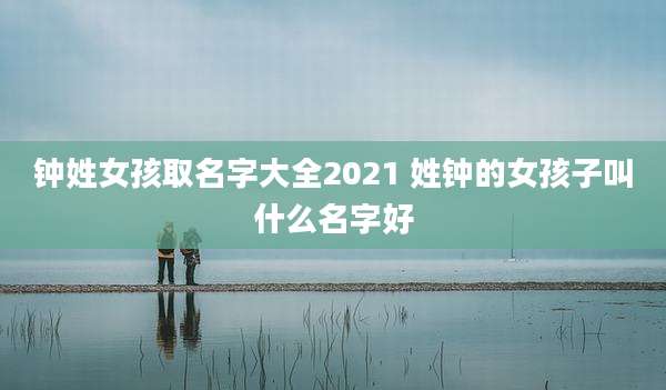 钟姓女孩取名字大全2021 姓钟的女孩子叫什么名字好