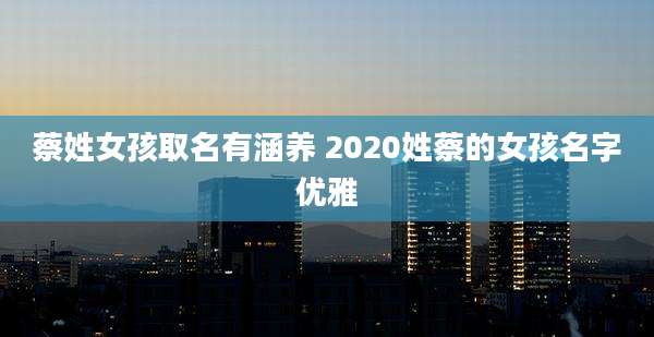 蔡姓女孩取名有涵养 2020姓蔡的女孩名字优雅