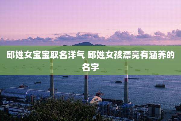 邱姓女宝宝取名洋气 邱姓女孩漂亮有涵养的名字
