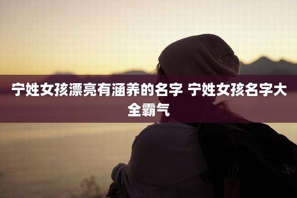 宁姓女孩漂亮有涵养的名字 宁姓女孩名字大全霸气