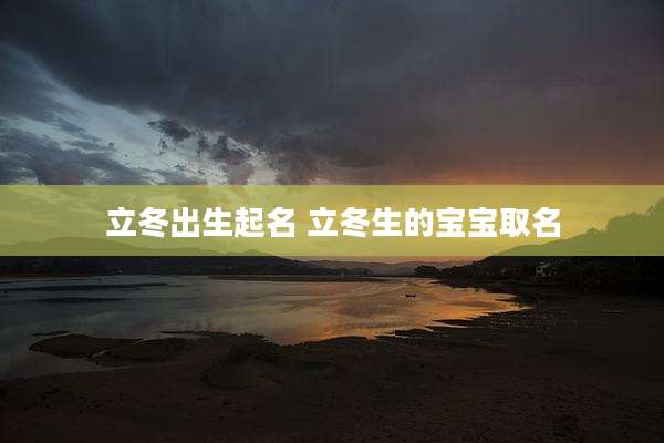 立冬出生起名 立冬生的宝宝取名