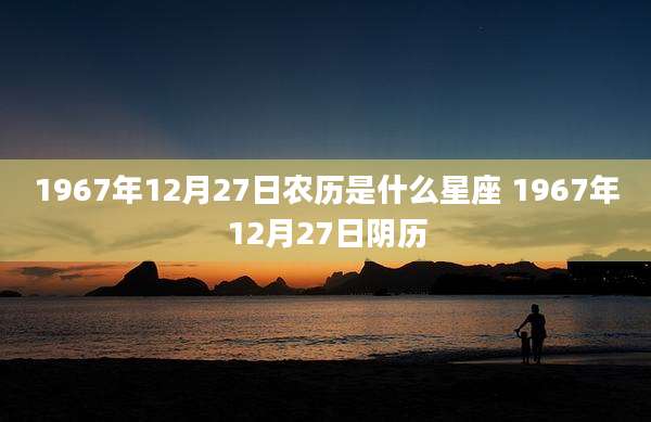 1967年12月27日农历是什么星座 1967年12月27日阴历