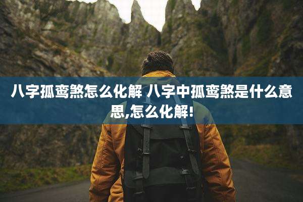 八字孤鸾煞怎么化解 八字中孤鸾煞是什么意思,怎么化解!