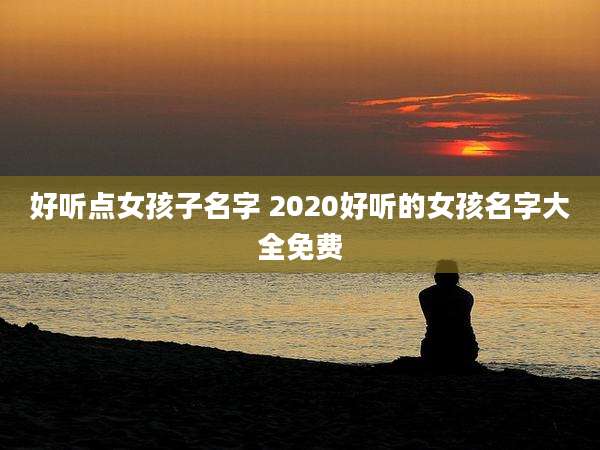 好听点女孩子名字 2020好听的女孩名字大全免费