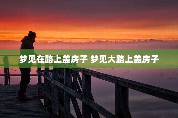 梦见在路上盖房子 梦见大路上盖房子