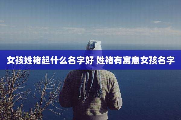 女孩姓褚起什么名字好 姓褚有寓意女孩名字