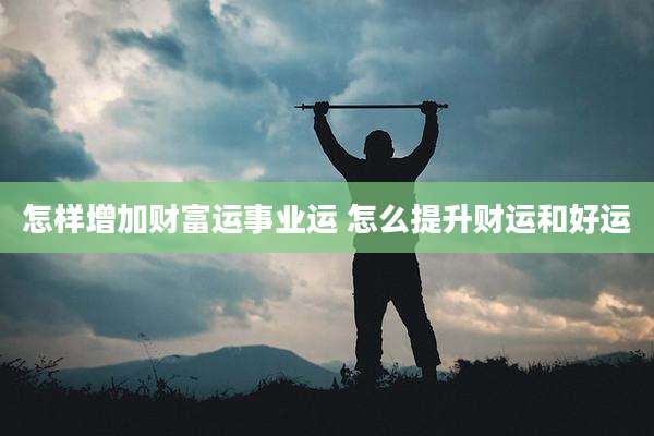 怎样增加财富运事业运 怎么提升财运和好运