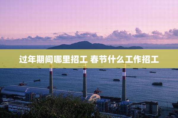 过年期间哪里招工 春节什么工作招工