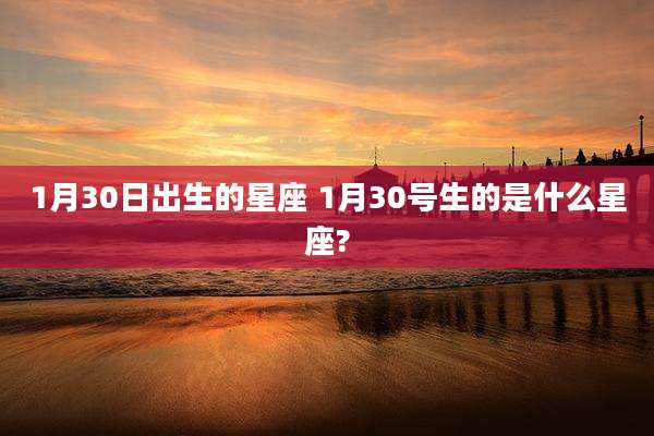 1月30日出生的星座 1月30号生的是什么星座?