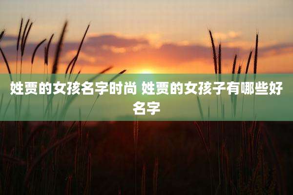 姓贾的女孩名字时尚 姓贾的女孩子有哪些好名字