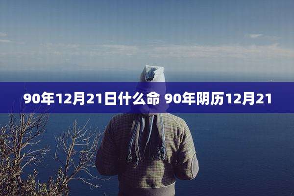 90年12月21日什么命 90年阴历12月21