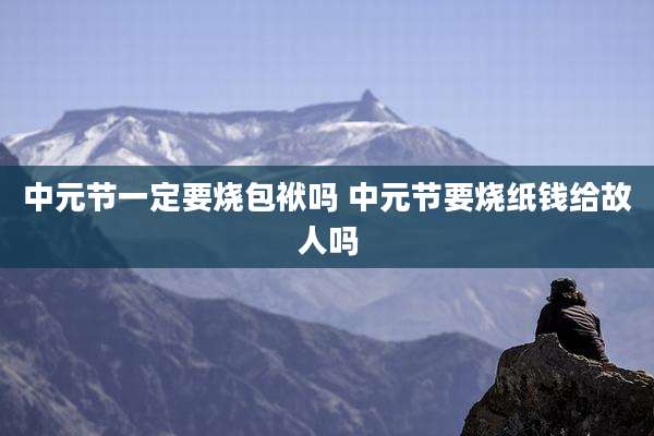 中元节一定要烧包袱吗 中元节要烧纸钱给故人吗