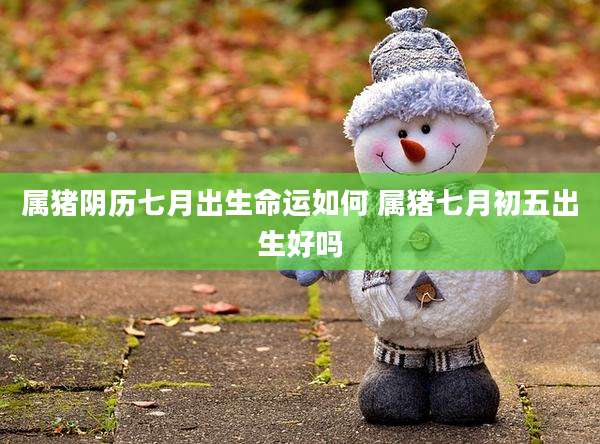 属猪阴历七月出生命运如何 属猪七月初五出生好吗
