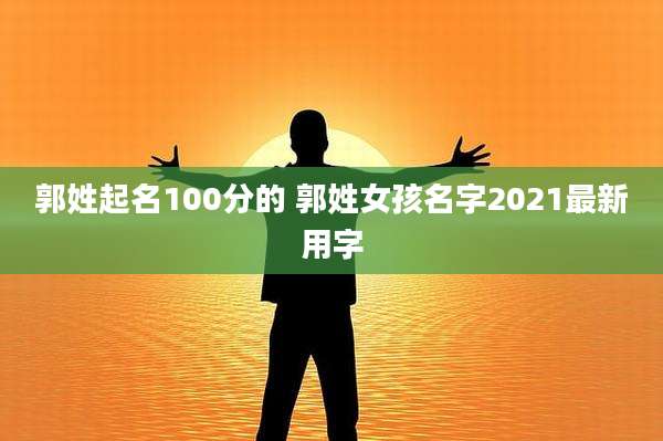 郭姓起名100分的 郭姓女孩名字2021最新用字