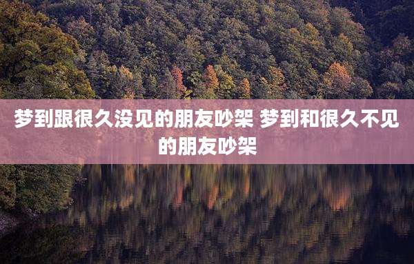 梦到跟很久没见的朋友吵架 梦到和很久不见的朋友吵架