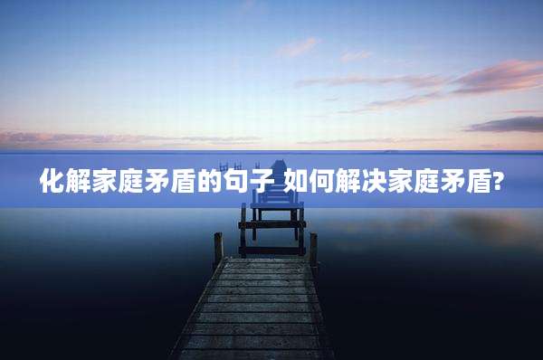 化解家庭矛盾的句子 如何解决家庭矛盾?
