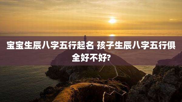 宝宝生辰八字五行起名 孩子生辰八字五行俱全好不好?