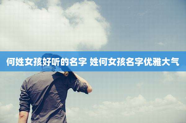 何姓女孩好听的名字 姓何女孩名字优雅大气