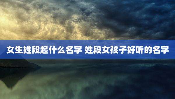 女生姓段起什么名字 姓段女孩子好听的名字