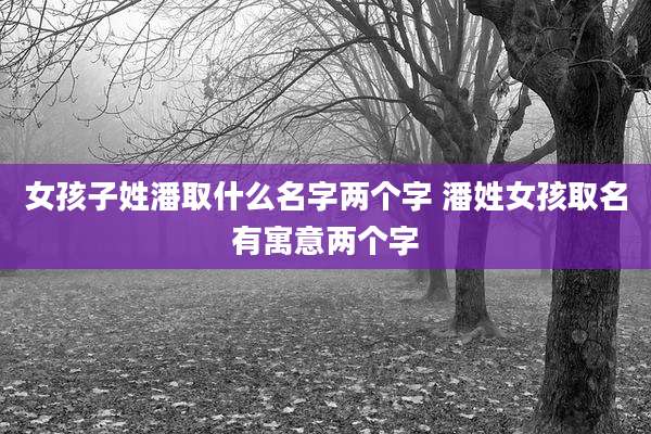 女孩子姓潘取什么名字两个字 潘姓女孩取名有寓意两个字