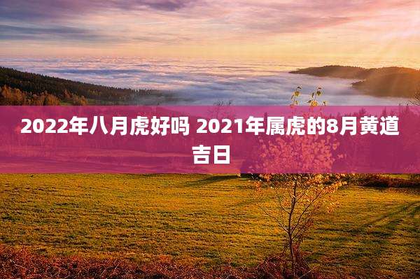 2022年八月虎好吗 2021年属虎的8月黄道吉日