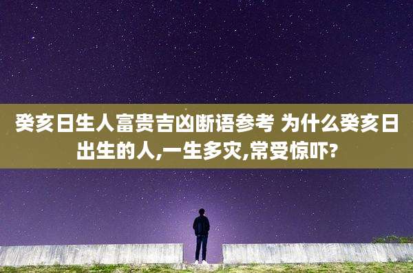 癸亥日生人富贵吉凶断语参考 为什么癸亥日出生的人,一生多灾,常受惊吓?