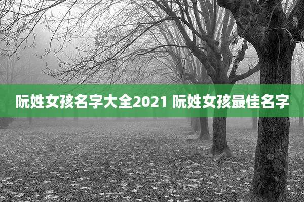阮姓女孩名字大全2021 阮姓女孩最佳名字