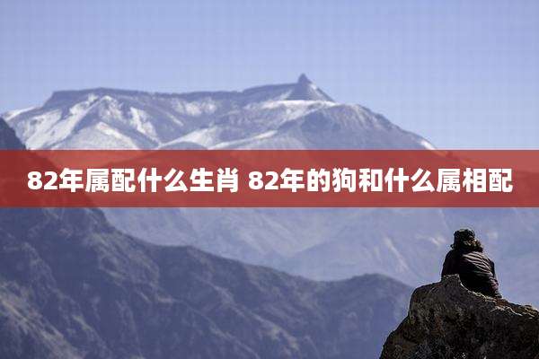 82年属配什么生肖 82年的狗和什么属相配