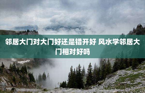 邻居大门对大门好还是错开好 风水学邻居大门相对好吗